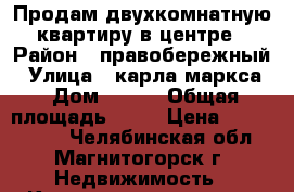 Продам двухкомнатную квартиру в центре › Район ­ правобережный › Улица ­ карла маркса › Дом ­ 120 › Общая площадь ­ 45 › Цена ­ 1 400 000 - Челябинская обл., Магнитогорск г. Недвижимость » Квартиры продажа   